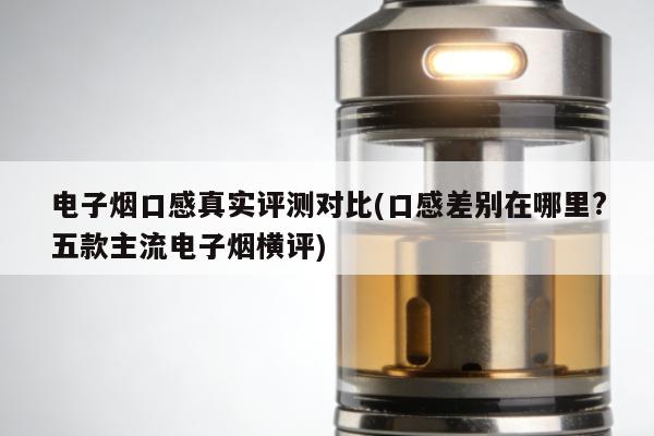 電子煙口感真實評測對比(口感差別在哪裏?五款主流電子煙橫評)