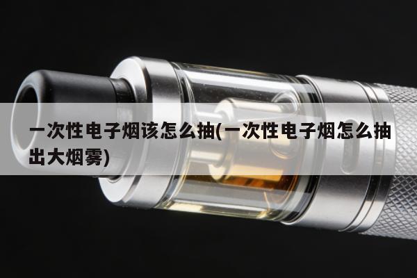 一次性電子煙該怎麼抽(一次性電子煙怎麼抽出大煙霧)