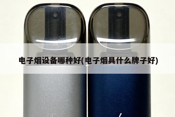 電子煙設備哪種好(電子煙具什麼牌子好)