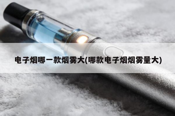 電子煙哪一款煙霧大(哪款電子煙煙霧量大)