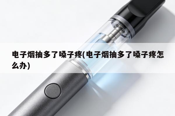 電子煙抽多了嗓子疼(電子煙抽多了嗓子疼怎麼辦)