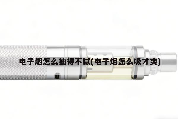 電子煙怎麼抽得不膩(電子煙怎麼吸才爽)