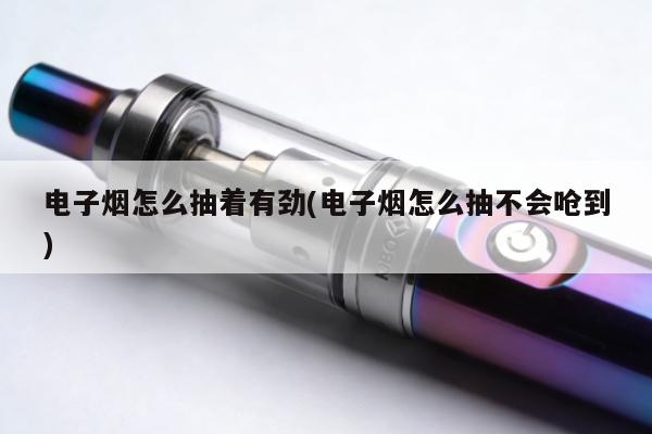 電子煙怎麼抽著有勁(電子煙怎麼抽不會嗆到)